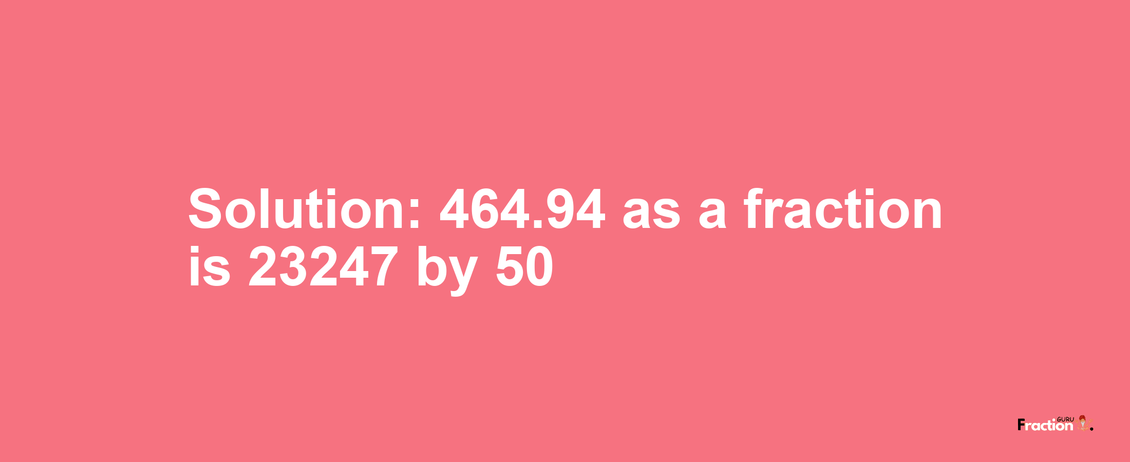 Solution:464.94 as a fraction is 23247/50